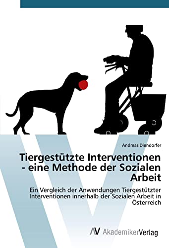 Tiergestützte Interventionen - eine Methode der Sozialen Arbeit: Ein Vergleich der Anwendungen Tiergestützter Interventionen innerhalb der Sozialen Arbeit in Österreich von AV Akademikerverlag